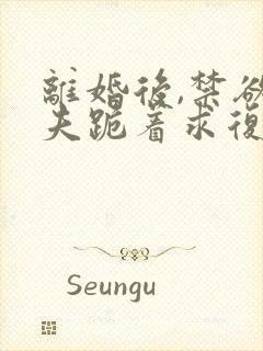 离婚后,禁欲前夫跪着求复合全本阅读