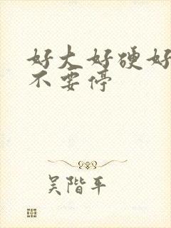 好大好硬好舒服不要停