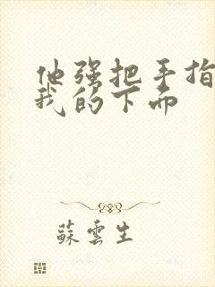 他强把手指伸进我的下面