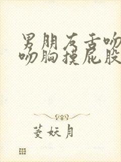 男朋友舌吻完再吻胸摸屁股