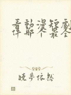 看动漫短剧的软件哪个最全是免费的