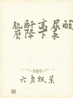 肌酐高尿酸高怎么降下来