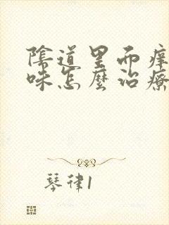 阴道里面痒有异味怎么治疗