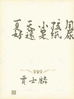 夏天小孩用尿布好还是纸尿裤好