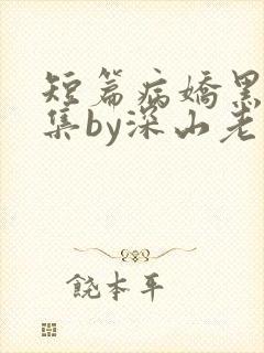 短篇病娇黑化合集by深山老刘