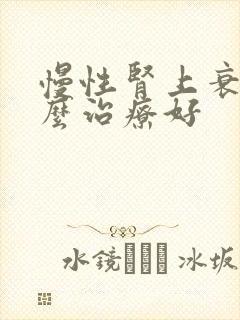 慢性肾上衰竭怎么治疗好