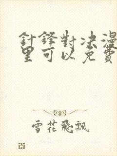 针锋对决漫画哪里可以免费看