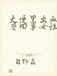 大便黑出血是怎么回事女性