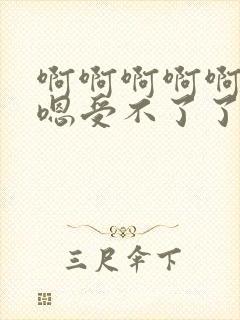 啊啊啊啊啊嗯嗯嗯受不了了