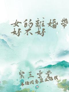 女的离婚带孩子好不好