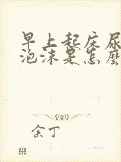 早上起床尿黄有泡沫是怎么回事