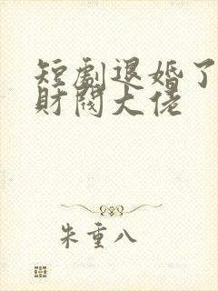 短剧退婚了闪婚财阀大佬