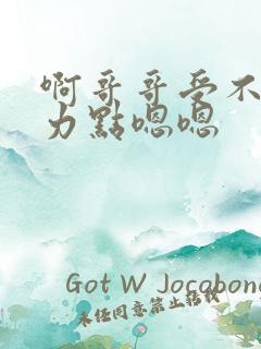 啊哥哥受不了用力点嗯嗯