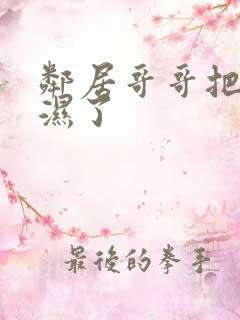 邻居哥哥把我弄湿了