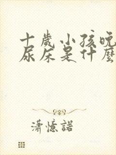 十岁小孩晚上还尿床是什么原因