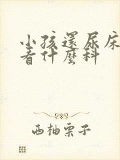 小孩还尿床要要看什么科