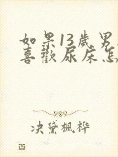 如果13岁男孩喜欢尿床怎么办