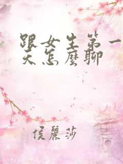 跟女生第一次聊天怎么聊