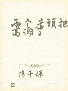 两个老头把我舔高潮了