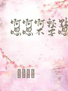 啊啊啊轻点啊啊嗯嗯不要嗯嗯