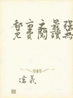 都市之最强仙医免费阅读无弹窗