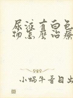 尿液有白色沉淀物怎么治疗