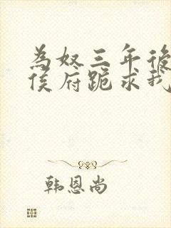 为奴三年后整个侯府跪求我原谅短剧视频