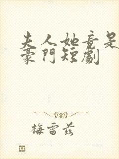 夫人她竟是顶级豪门短剧