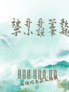 被哥哥管教的日子小说笔趣阁