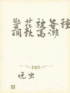 警花被各种刑具调教高潮