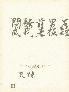 闷骚前男友空降成我老板短剧