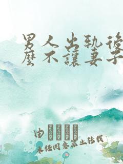 男人出轨后为什么不让妻子提起他出轨的事