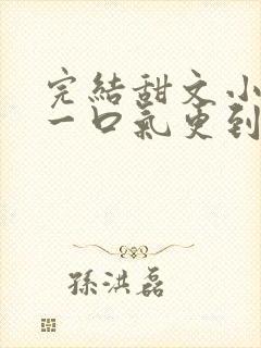 完结甜文小说 一口气更到大结局