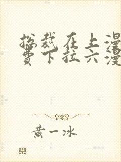 总裁在上漫画免费下拉六漫画阅读