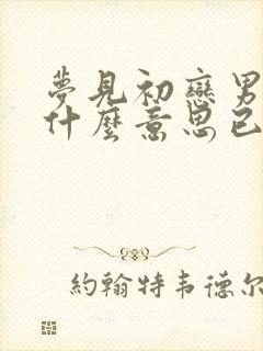 梦见初恋男友是什么意思已婚女人