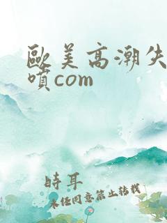 欧美高潮失禁潮喷com
