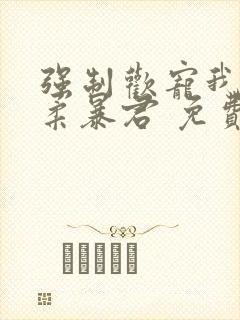 强制欢宠我的温柔暴君 免费阅读