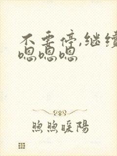 不要停,继续嘛嗯嗯嗯