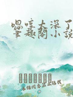 嗯哼太深了轻点笔趣阁小说