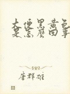 大便黑黄色稀烂是怎么回事