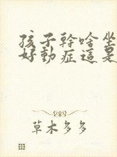 孩子干啥坐不住好动症这是怎么回事