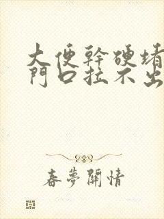 大便干硬堵在肛门口拉不出来怎么回事