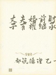 丈夫婚前财产妻子有权继承吗