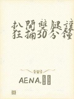 扒开双腿让男人狂捅30分钟