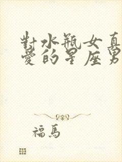 对水瓶女真心宠爱的星座男