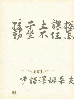 孩子上课总是好动坐不住怎么办