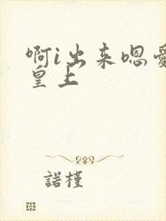 啊i出来嗯爱爱皇上
