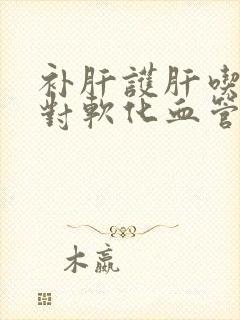 补肝护肝吃什么对软化血管