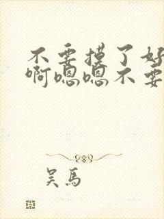 不要摸了好湿啊啊嗯嗯不要不要啊啊嗯