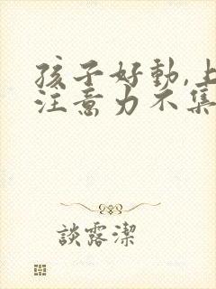 孩子好动,上课注意力不集中怎么办?